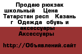 Продаю рюкзак школьный  › Цена ­ 700 - Татарстан респ., Казань г. Одежда, обувь и аксессуары » Аксессуары   